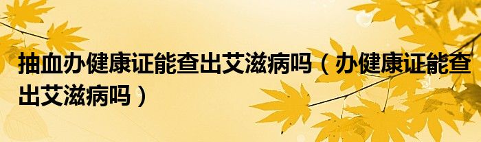 抽血办健康证能查出艾滋病吗（办健康证能查出艾滋病吗）