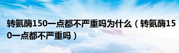 转氨酶150一点都不严重吗为什么（转氨酶150一点都不严重吗）