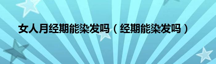女人月经期能染发吗（经期能染发吗）