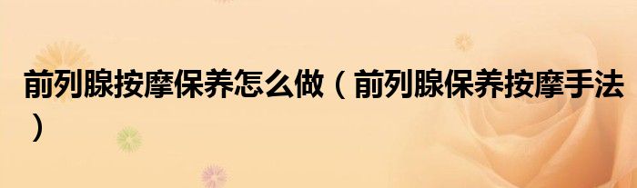 前列腺按摩保养怎么做（前列腺保养按摩手法）