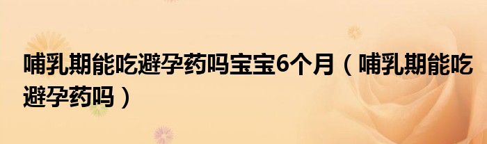 哺乳期能吃避孕药吗宝宝6个月（哺乳期能吃避孕药吗）