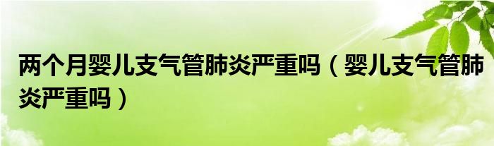 两个月婴儿支气管肺炎严重吗（婴儿支气管肺炎严重吗）