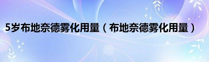 5岁布地奈德雾化用量（布地奈德雾化用量）