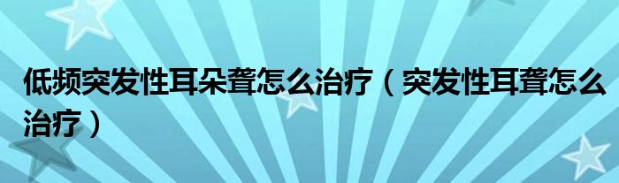 低频突发性耳朵聋怎么治疗（突发性耳聋怎么治疗）