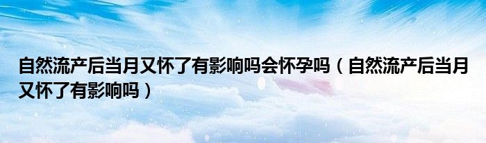自然流产后当月又怀了有影响吗会怀孕吗（自然流产后当月又怀了有影响吗）