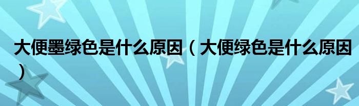 大便墨绿色是什么原因（大便绿色是什么原因）