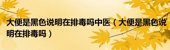 大便是黑色说明在排毒吗中医（大便是黑色说明在排毒吗）