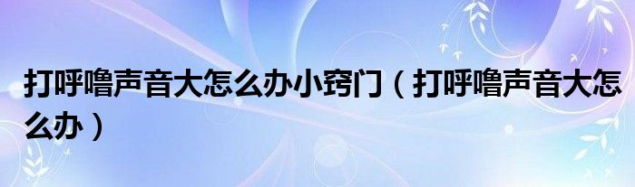 打呼噜声音大怎么办小窍门（打呼噜声音大怎么办）