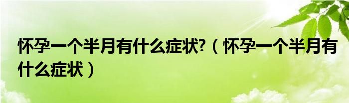 怀孕一个半月有什么症状?（怀孕一个半月有什么症状）