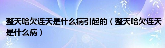 整天哈欠连天是什么病引起的（整天哈欠连天是什么病）