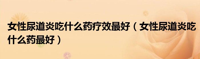 女性尿道炎吃什么药疗效最好（女性尿道炎吃什么药最好）