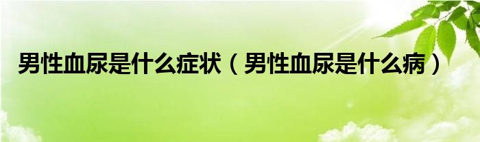 男性血尿是什么症状（男性血尿是什么病）