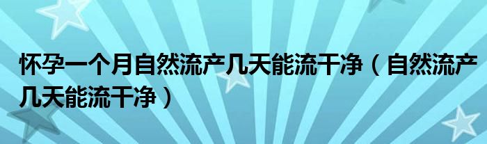 怀孕一个月自然流产几天能流干净（自然流产几天能流干净）