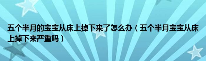 五个半月的宝宝从床上掉下来了怎么办（五个半月宝宝从床上掉下来严重吗）