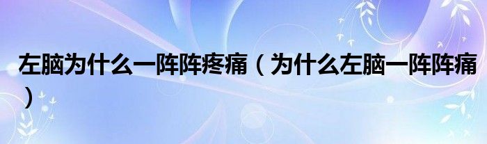左脑为什么一阵阵疼痛（为什么左脑一阵阵痛）