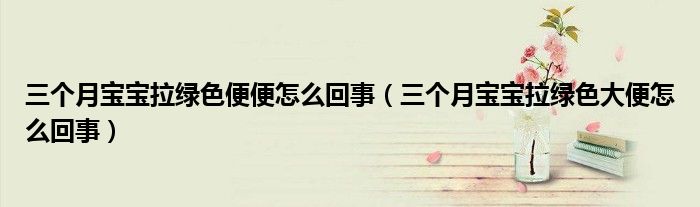 三个月宝宝拉绿色便便怎么回事（三个月宝宝拉绿色大便怎么回事）