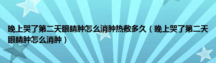 晚上哭了第二天眼睛肿怎么消肿热敷多久（晚上哭了第二天眼睛肿怎么消肿）