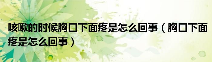 咳嗽的时候胸口下面疼是怎么回事（胸口下面疼是怎么回事）