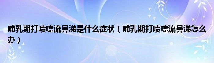 哺乳期打喷嚏流鼻涕是什么症状（哺乳期打喷嚏流鼻涕怎么办）