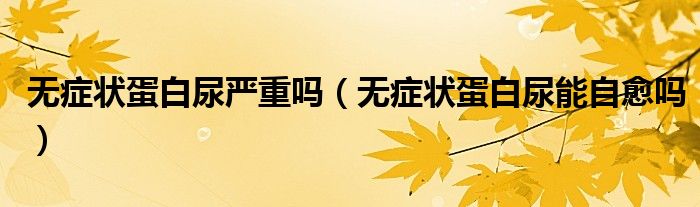 无症状蛋白尿严重吗（无症状蛋白尿能自愈吗）