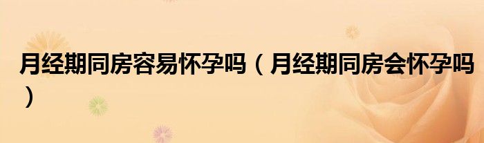 月经期同房容易怀孕吗（月经期同房会怀孕吗）