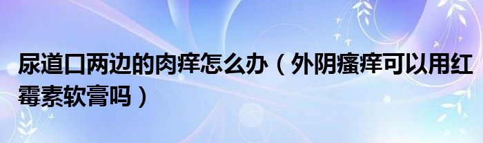 尿道口两边的肉痒怎么办（外阴瘙痒可以用红霉素软膏吗）