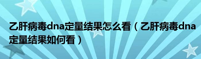 乙肝病毒dna定量结果怎么看（乙肝病毒dna定量结果如何看）