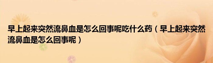 早上起来突然流鼻血是怎么回事呢吃什么药（早上起来突然流鼻血是怎么回事呢）