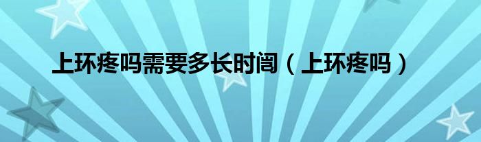 上环疼吗需要多长时闿（上环疼吗）