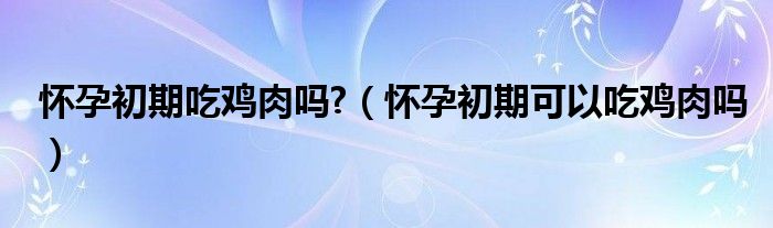 怀孕初期吃鸡肉吗?（怀孕初期可以吃鸡肉吗）