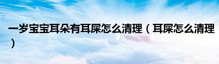 一岁宝宝耳朵有耳屎怎么清理（耳屎怎么清理）