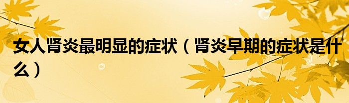女人肾炎最明显的症状（肾炎早期的症状是什么）