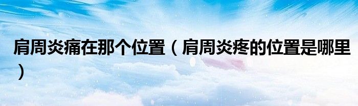 肩周炎痛在那个位置（肩周炎疼的位置是哪里）