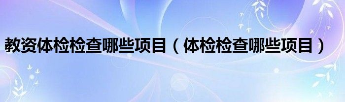 教资体检检查哪些项目（体检检查哪些项目）