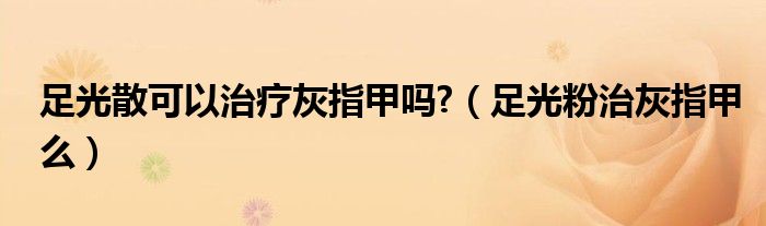 足光散可以治疗灰指甲吗?（足光粉治灰指甲么）
