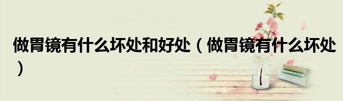 做胃镜有什么坏处和好处（做胃镜有什么坏处）