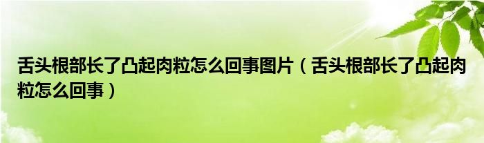 舌头根部长了凸起肉粒怎么回事图片（舌头根部长了凸起肉粒怎么回事）