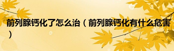 前列腺钙化了怎么治（前列腺钙化有什么危害）
