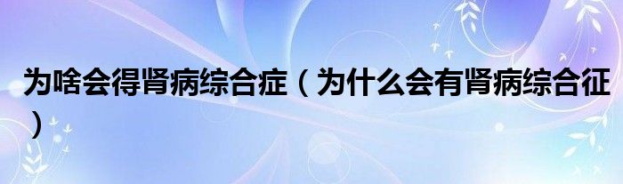 为啥会得肾病综合症（为什么会有肾病综合征）