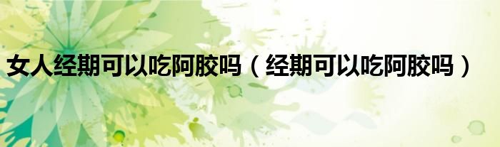 女人经期可以吃阿胶吗（经期可以吃阿胶吗）