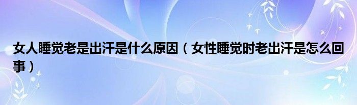 女人睡觉老是出汗是什么原因（女性睡觉时老出汗是怎么回事）