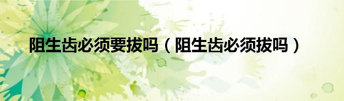 阻生齿必须要拔吗（阻生齿必须拔吗）