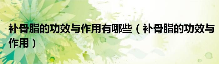补骨脂的功效与作用有哪些（补骨脂的功效与作用）