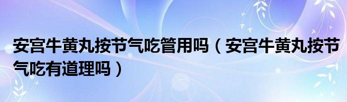 安宫牛黄丸按节气吃管用吗（安宫牛黄丸按节气吃有道理吗）