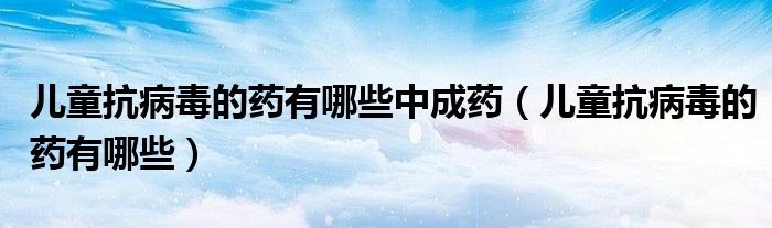 儿童抗病毒的药有哪些中成药（儿童抗病毒的药有哪些）
