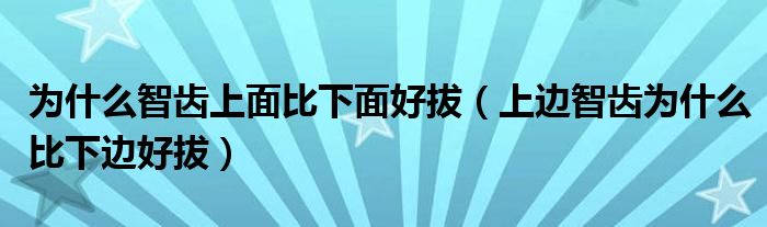 为什么智齿上面比下面好拔（上边智齿为什么比下边好拔）