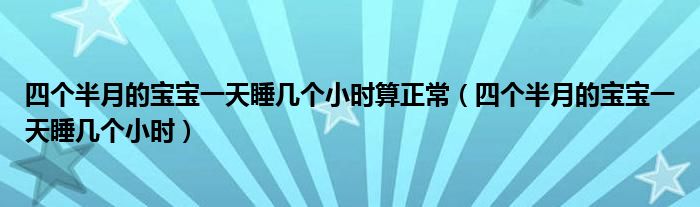 四个半月的宝宝一天睡几个小时算正常（四个半月的宝宝一天睡几个小时）