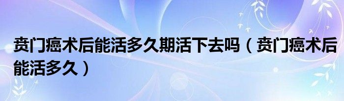 贲门癌术后能活多久期活下去吗（贲门癌术后能活多久）