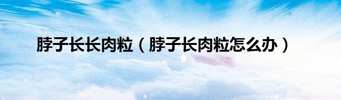 脖子长长肉粒（脖子长肉粒怎么办）