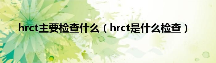 hrct主要检查什么（hrct是什么检查）